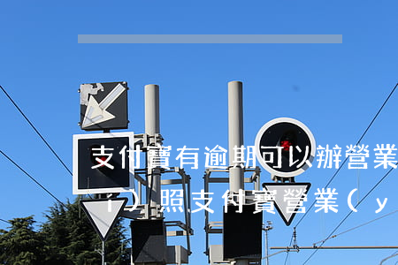 支付寶有逾期可以辦營業(yè)執(zhí)照(支付寶營業(yè)執(zhí)照過期了怎么辦)