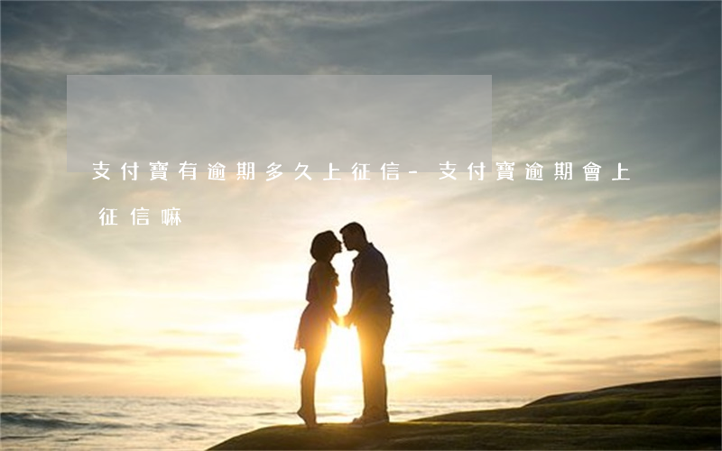 支付寶有逾期多久上征信-支付寶逾期會上征信嘛