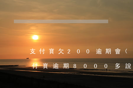 支付寶欠200逾期會(huì)上門嗎(支付寶逾期8000多說(shuō)要上門)