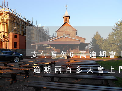 支付寶欠6萬逾期會上門嗎(支付寶欠四萬多逾期兩百多天會上門嗎)