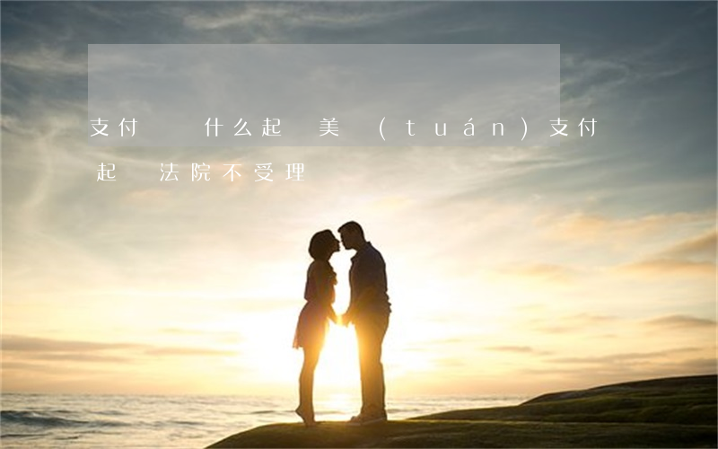 支付寶為什么起訴美團(tuán) 支付寶起訴法院不受理