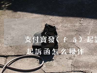 支付寶發(fā)起訴函(支付寶發(fā)起訴函怎么操作)