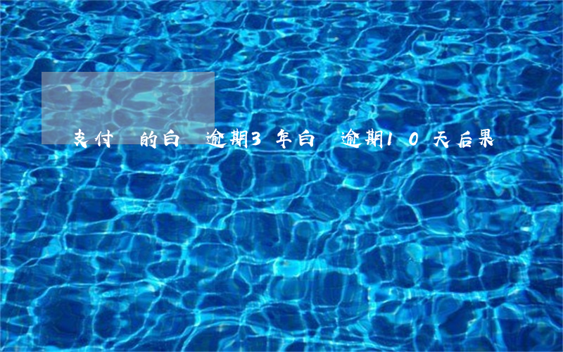 支付寶的白條逾期3年(白條逾期10天后果)