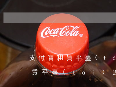 支付寶租賃平臺(tái)逾期-支付寶租賃平臺(tái)逾期怎么辦