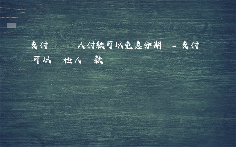 支付寶給別人付款可以免息分期嗎-支付寶可以為他人還款嗎