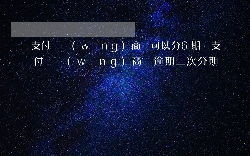 支付寶網(wǎng)商貸可以分6期嗎（支付寶網(wǎng)商貸逾期二次分期）
