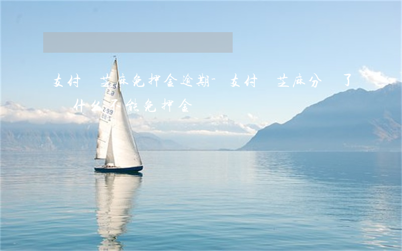 支付寶芝麻免押金逾期-支付寶芝麻分夠了為什么不能免押金