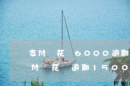 支付寶花唄6000逾期手續(xù)費 支付寶花唄逾期1500