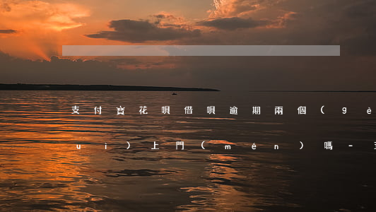 支付寶花唄借唄逾期兩個(gè)月會(huì)上門(mén)嗎-支付寶花唄借唄逾期兩個(gè)月會(huì)上門(mén)嗎是真的嗎