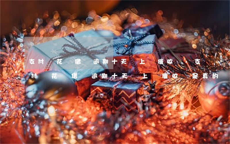 支付寶花唄借唄逾期十天會上門催收嗎-支付寶花唄借唄逾期十天會上門催收嗎是真的嗎