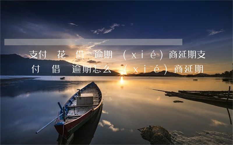 支付寶花唄借唄逾期協(xié)商延期(支付寶借唄逾期怎么協(xié)商延期)