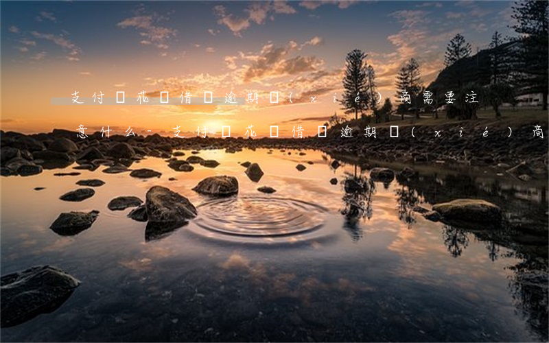 支付寶花唄借唄逾期協(xié)商需要注意什么-支付寶花唄借唄逾期協(xié)商需要注意什么問題