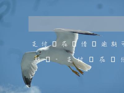 支付寶花唄借唄逾期可以協(xié)商延期嗎-支付寶花唄借唄逾期可以協(xié)商延期嗎