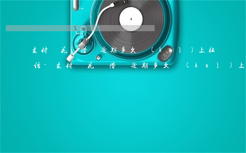支付寶花唄借唄逾期多久會(huì)上征信-支付寶花唄借唄逾期多久會(huì)上征信多久可以消除