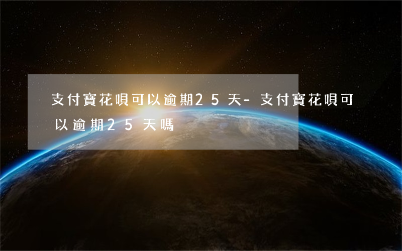 支付寶花唄可以逾期25天-支付寶花唄可以逾期25天嗎