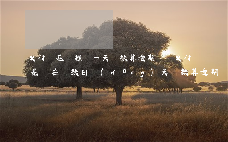 支付寶花唄推遲一天還款算逾期嗎-支付寶花唄在還款日當(dāng)天還款算逾期嗎