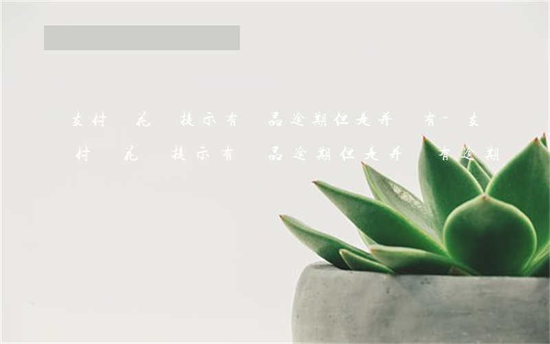 支付寶花唄提示有產品逾期但是并沒有-支付寶花唄提示有產品逾期但是并沒有逾期