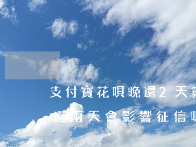 支付寶花唄晚還2天算不算逾期(螞蟻花唄晚還兩天會影響征信嗎)