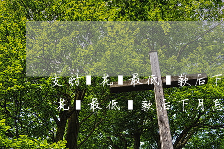 支付寶花唄最低還款后下月怎么還-支付寶花唄最低還款后下月怎么還款