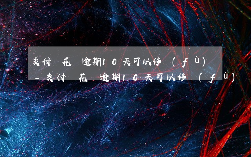 支付寶花唄逾期10天可以修復(fù)嗎-支付寶花唄逾期10天可以修復(fù)嗎
