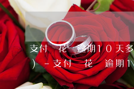 支付寶花唄逾期10天多久可以恢復(fù)-支付寶花唄逾期10天多久可以恢復(fù)正常