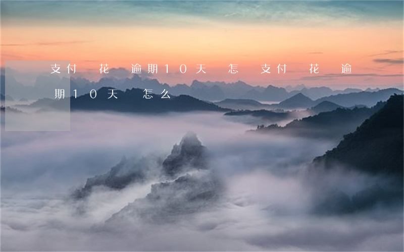 支付寶花唄逾期10天會怎樣(支付寶花唄逾期10天會怎么樣)