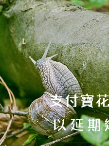 支付寶花唄逾期1個(gè)月-還花唄可以延期幾天