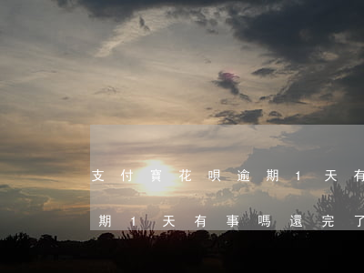支付寶花唄逾期1天有事嗎-支付寶花唄逾期1天有事嗎?還完了
