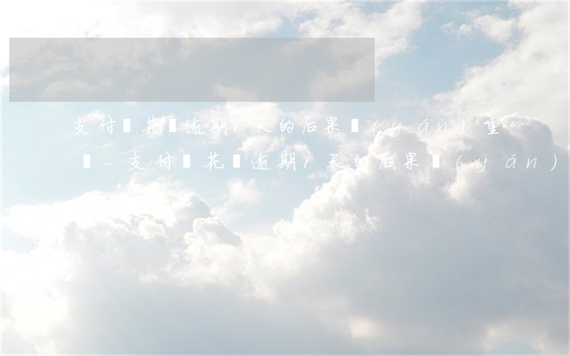 支付寶花唄逾期1天的后果嚴(yán)重嗎-支付寶花唄逾期1天的后果嚴(yán)重嗎怎么辦