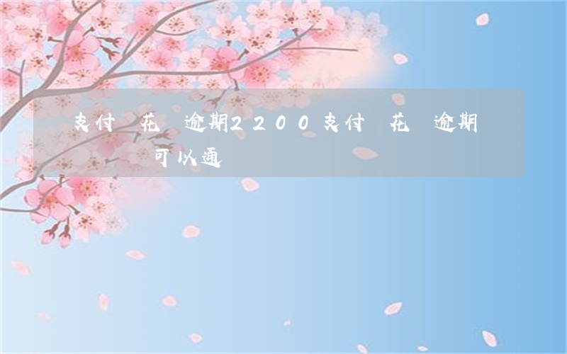 支付寶花唄逾期2200(支付寶花唄逾期買車車貸可以通過嗎?)