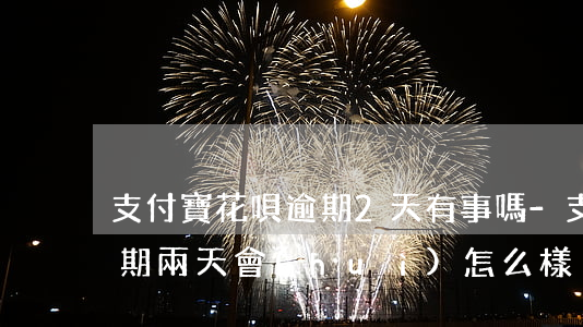 支付寶花唄逾期2天有事嗎-支付寶花唄逾期兩天會(huì)怎么樣?