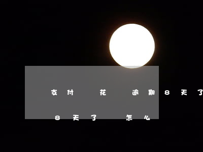 支付寶花唄逾期8天了嗎-支付寶花唄逾期8天了嗎怎么辦