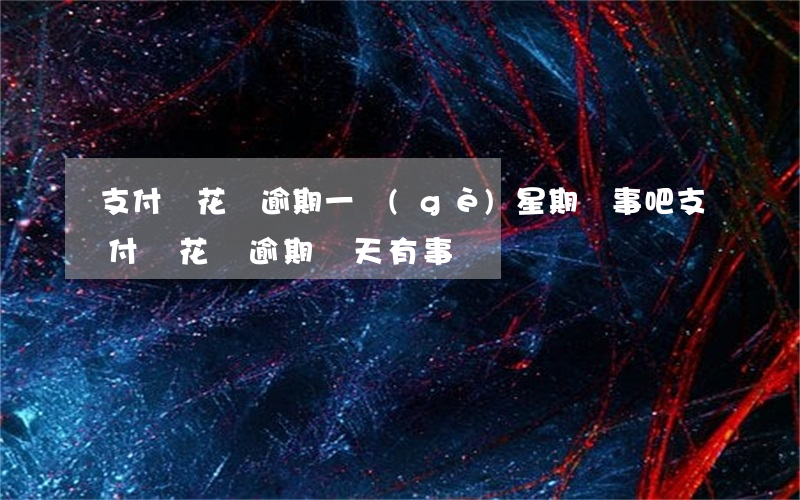 支付寶花唄逾期一個(gè)星期沒事吧(支付寶花唄逾期兩天有事嗎)