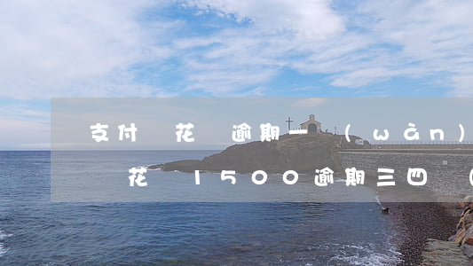 支付寶花唄逾期一萬(wàn)五-欠支付寶花唄1500逾期三四個(gè)月