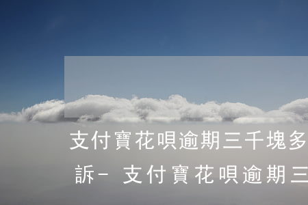 支付寶花唄逾期三千塊多久會(huì)起訴-支付寶花唄逾期三千塊多久會(huì)起訴我