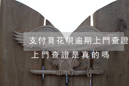 支付寶花唄逾期上門查證-支付寶花唄逾期上門查證是真的嗎