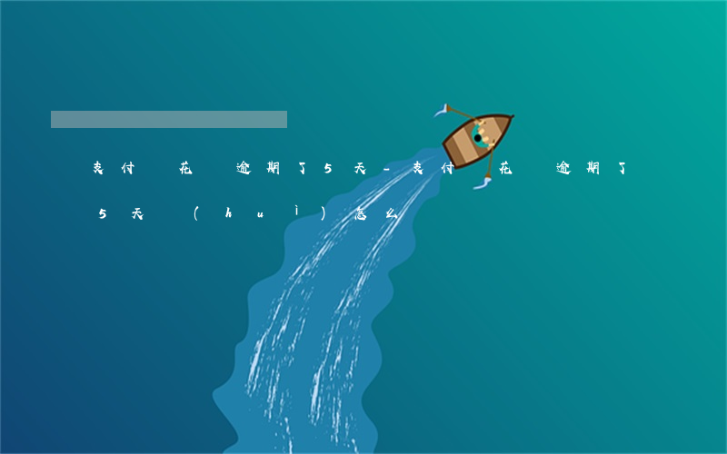 支付寶花唄逾期了5天-支付寶花唄逾期了5天會(huì)怎么樣嗎