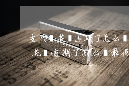 支付寶花唄逾期了怎么辦最低額度-支付寶花唄逾期了怎么辦最低額度還款