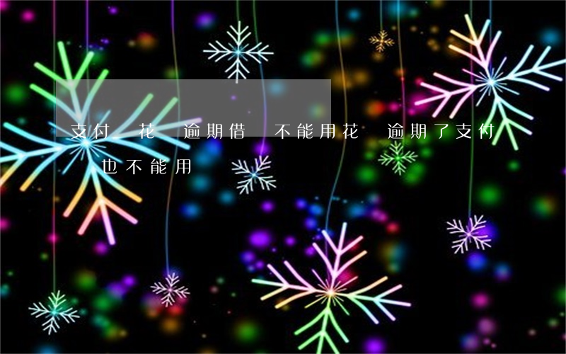 支付寶花唄逾期借唄不能用(花唄逾期了支付寶也不能用嗎)
