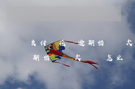 支付寶花唄逾期借唄還欠錢-支付寶花唄逾期借唄還欠錢會怎么樣