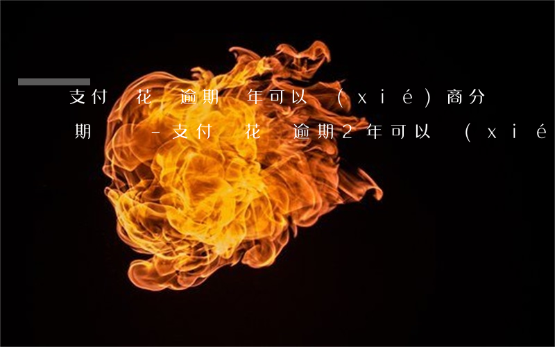 支付寶花唄逾期兩年可以協(xié)商分期還嗎-支付寶花唄逾期2年可以協(xié)商還本金嗎