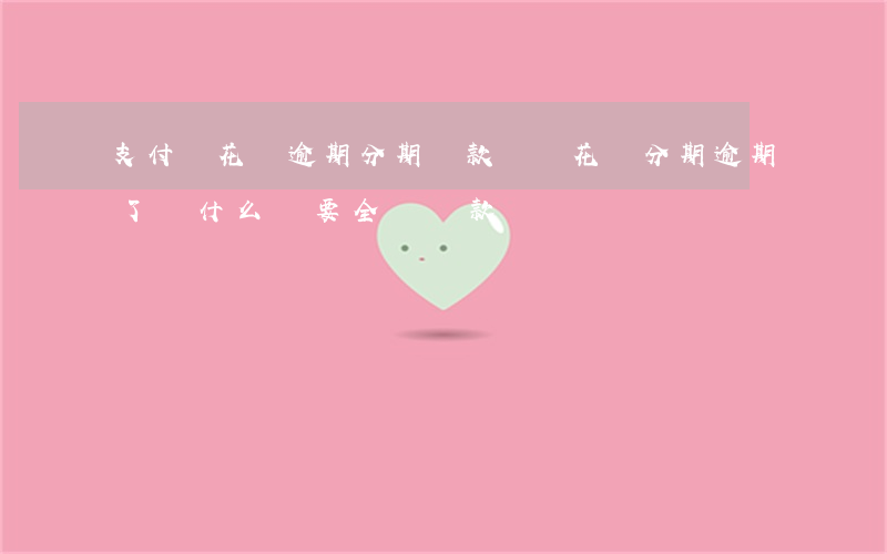 支付寶花唄逾期分期還款(螞蟻花唄分期逾期了為什么還要全額還款)