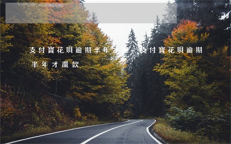 支付寶花唄逾期半年才還-支付寶花唄逾期半年才還款