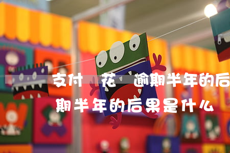 支付寶花唄逾期半年的后果-支付寶花唄逾期半年的后果是什么
