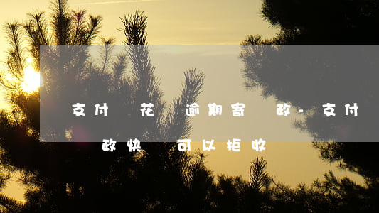 支付寶花唄逾期寄郵政-支付寶花唄逾期寄郵政快遞可以拒收嗎