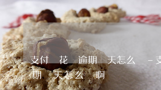 支付寶花唄逾期幾天怎么辦-支付寶花唄逾期幾天怎么辦啊