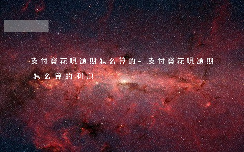 支付寶花唄逾期怎么算的-支付寶花唄逾期怎么算的利息