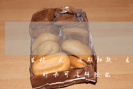 支付寶花唄逾期扣款-支付寶花唄逾期扣款銀行卡可以解除么