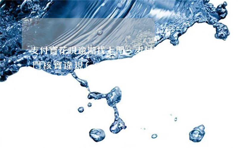 支付寶花唄逾期找上門-支付寶花唄逾期上門核實違規(guī)嗎