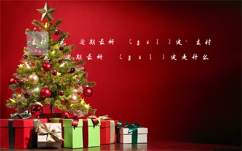 支付寶花唄逾期最新規(guī)定-支付寶花唄逾期最新規(guī)定是什么